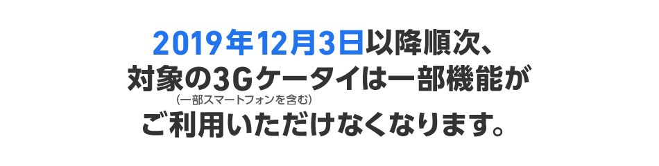 2019年12月3日以降順次、対象の3Gケータイ（一部スマートフォン含む）は一部機能がご利用いただけなくなります。