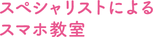 スペシャリストによるスマホ教室