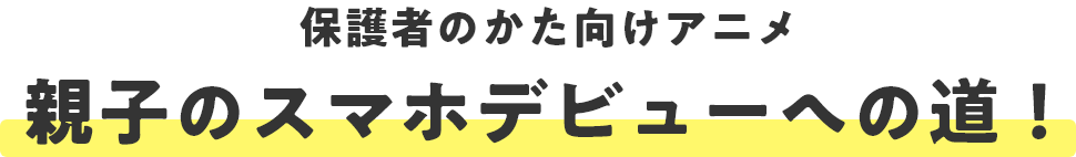 保護者のかた向けアニメ 親子のスマホデビューへの道！
