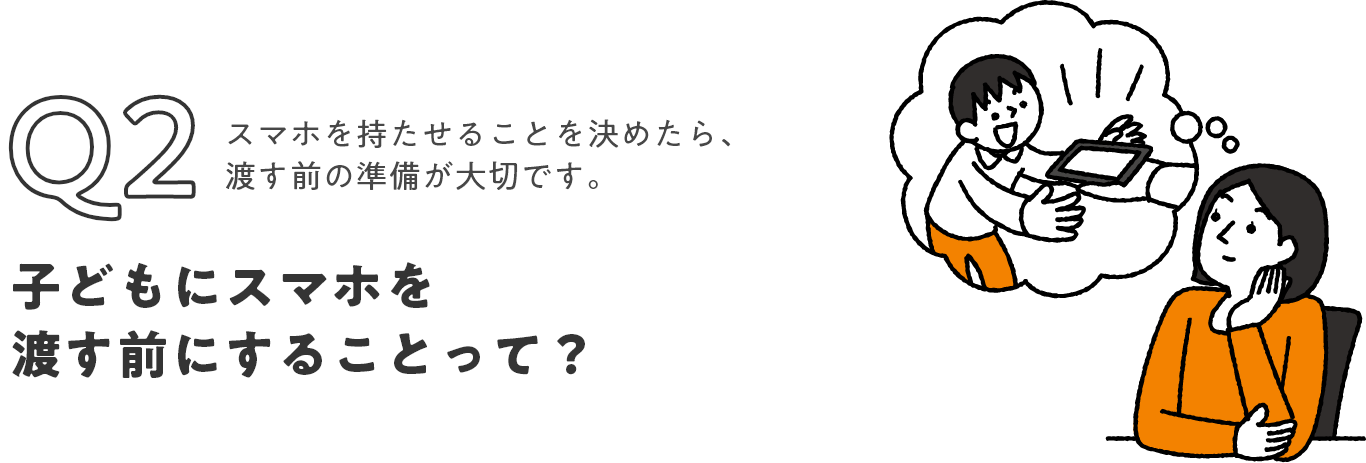 Q2 スマホを持たせることを決めたら、渡す前に準備が大切！ 子どもにスマホを渡す前にすることって？
