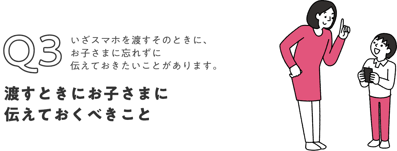 Q3 いざスマホを渡すそのときに、お子さまに忘れずに伝えておきたいことがあります。渡すときにお子さまに伝えておくべきこと