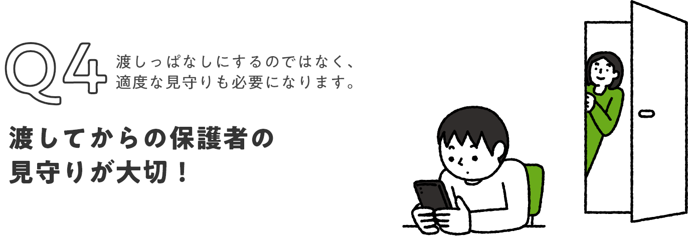 Q4 渡しっぱなしにするのではなく、適度な見守りも必要になります。渡してからの保護者の見守りが大切！