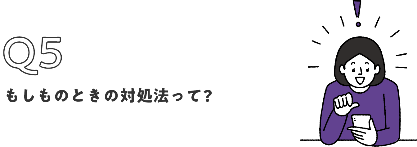 Q5 もしものときの対処法って？