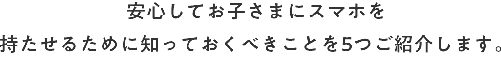 安心してお子さまにスマホを持たせるために知っておくべきことを5つご紹介します。