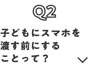 Q2 子どもにスマホを渡す前にすることって？
