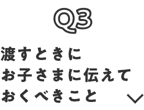 Q3 渡すときにお子さまに伝えておくべきこと