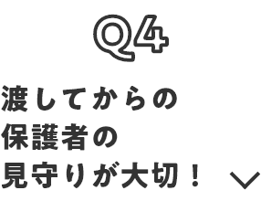 Q4 渡してからの保護者の見守りが大切！