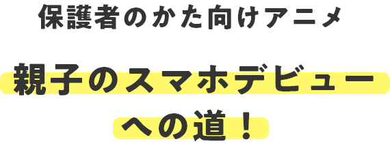 保護者のかた向けアニメ 親子のスマホデビューへの道！