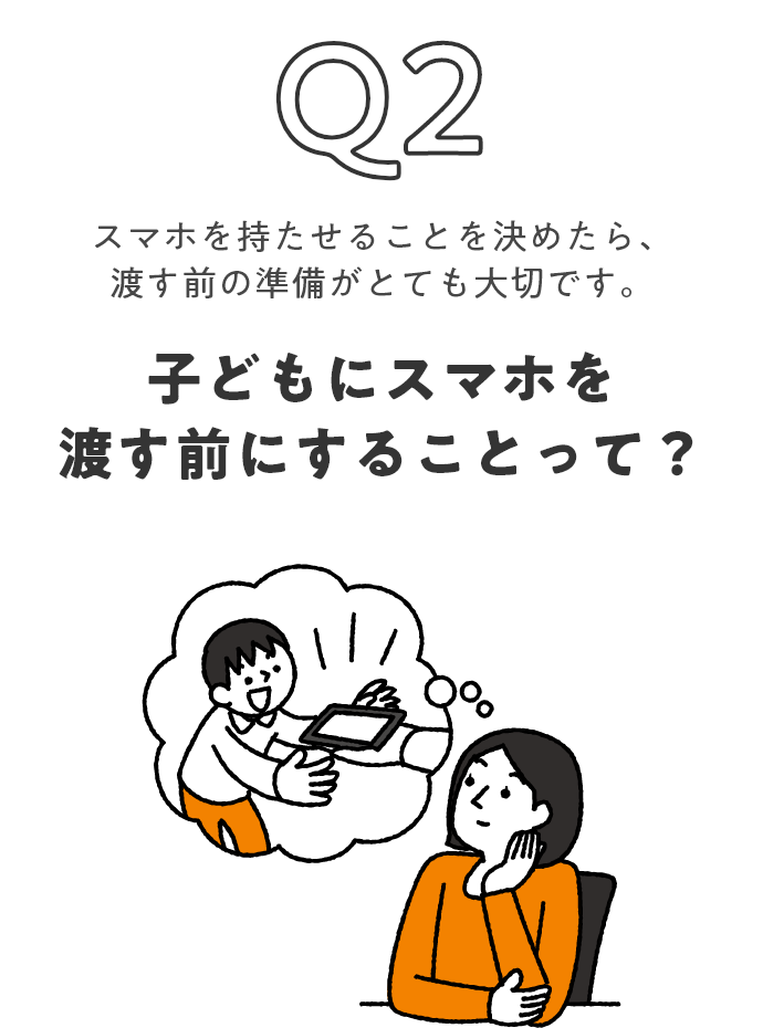 Q2 スマホを持たせることを決めたら、渡す前に準備が大切！ 子どもにスマホを渡す前にすることって？