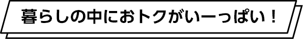 暮らしの中におトクがいーっぱい!