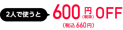 2人で使うと660円OFF(税抜)(税込660円)