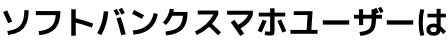 ソフトバンクスマホユーザーは