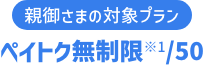 親御さまの対象プラン ペイトク無制限※1/50