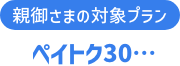 親御さまの対象プラン ペイトク30