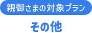 親御さまの対象プラン その他