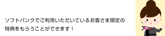 ソフトバンクでご利用いただいているお客さま限定の特典をもらうことができます!