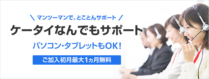 マンツーマンで、とことんサポート ケータイなんでもサポート パソコン・タブレットもOK！ ご加入初月最大1ヵ月無料