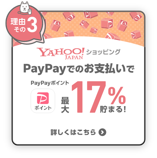 【理由その3】Yahoo! JAPAN ショッピング PayPayでのお支払いでPayPayポイント 最大17%貯まる！ 詳しくはこちら