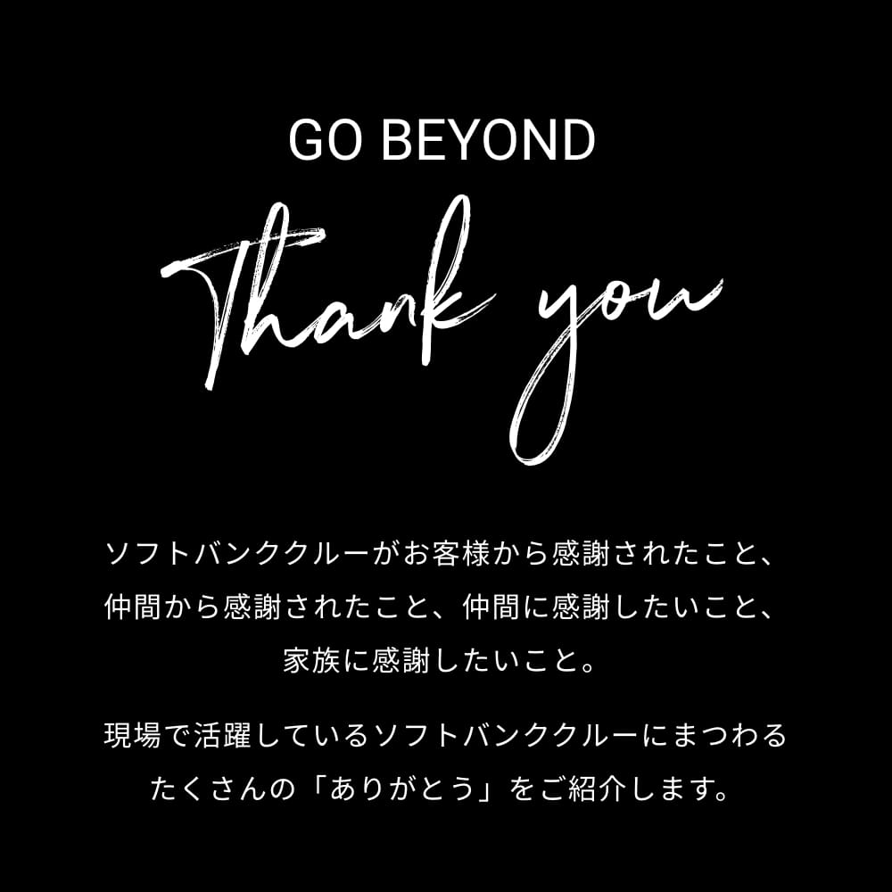ソフトバンククルーがお客様から感謝されたこと、仲間から感謝されたこと、仲間に感謝したいこと、家族に感謝したいこと。現場で活躍しているソフトバンククルーにまつわるたくさんの「ありがとう」をご紹介します。